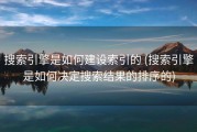 搜索引擎是如何建设索引的 (搜索引擎是如何决定搜索结果的排序的)
