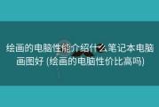 绘画的电脑性能介绍什么笔记本电脑画图好 (绘画的电脑性价比高吗)