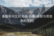 番剧有何区别 动画 动漫 (番剧与其他剧的区别)