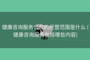 健康咨询服务公司的经营范围是什么 (健康咨询服务包括哪些内容)