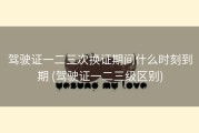 驾驶证一二三次换证期间什么时刻到期 (驾驶证一二三级区别)