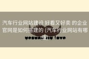 汽车行业网站建设 好看又好卖 的企业官网是如何搭建的 (汽车行业网站有哪些)