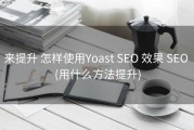 来提升 怎样使用Yoast SEO 效果 SEO (用什么方法提升)