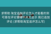 求帮助 淘宝追加评论怎么才能看的到 可是在评论管理中并无显示 我已追加评论 (求帮助淘宝追评怎么写)