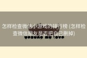 怎样检查微信小游戏的排行榜 (怎样检查微信朋友是否把自己删掉)