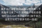由于自己没有做网站 所以想求教一下 我去年注册了一个 我的这个域名会值钱吗 i2i3.com 感觉挺好的 (由于自己没有文化吃了很多亏的一段话)