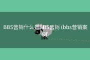 BBS营销什么是BBS营销 (bbs营销案例)