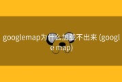 googlemap为什么加载不出来 (google map)