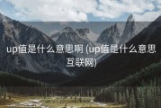 up值是什么意思啊 (up值是什么意思互联网)