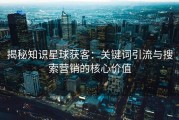揭秘知识星球获客：关键词引流与搜索营销的核心价值