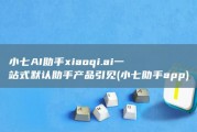 小七AI助手xiaoqi.ai 一站式默认助手产品引见 (小七助手app)