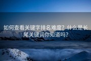 如何查看关键字排名难度？什么是长尾关键词你知道吗？