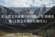 的上官玉华是哪个时代的人 写 阴律无情 (上官玉华是什么朝代人)