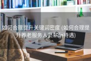 如何合理提升关键词密度 (如何合理提升养老服务人员薪酬待遇)