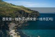 西安是一线市区 (西安是一线市区吗)