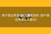 用户跳出率高的5大要素剖析 (用户跳出率高怎么解决)