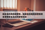 旅游目的地网络营销，旅游目的地网络营销常采用哪些互动式的营销技术
