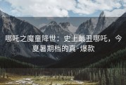 哪吒之魔童降世：史上最丑哪吒，今夏暑期档的真·爆款