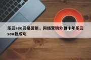 乐云seo网络营销，网络营销外包十年乐云seo包成功