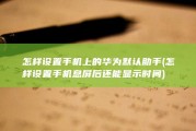 怎样设置手机上的华为默认助手 (怎样设置手机息屏后还能显示时间)