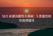 SEO 关键词属性大揭秘：5 类属性助你驰骋疆场