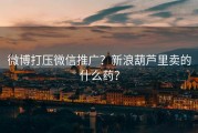 微博打压微信推广？新浪葫芦里卖的什么药？