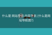 什么是 网站导航 内容导航 (什么是网站导航图?)