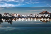 2024已升级！wepoKer是不是有辅助&quot;-2024新研发黑科技-哔哩哔哩