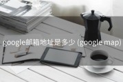 google邮箱地址是多少 (google map)