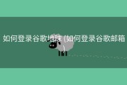 如何登录谷歌地球 (如何登录谷歌邮箱)