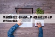 网络营销总监培训机构，网络营销总监岗位职责和任职要求