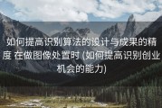 如何提高识别算法的设计与成果的精度 在做图像处置时 (如何提高识别创业机会的能力)