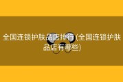 全国连锁护肤品店排行 (全国连锁护肤品店有哪些)
