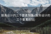 服务设计的三个要素包含 (服务设计的三个要素包括)