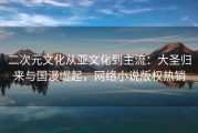 二次元文化从亚文化到主流：大圣归来与国漫崛起，网络小说版权热销