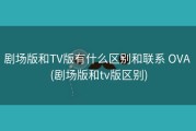 剧场版和TV版有什么区别和联系 OVA (剧场版和tv版区别)