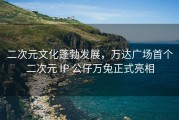 二次元文化蓬勃发展，万达广场首个二次元 IP 公仔万兔正式亮相
