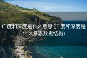 广度和深度是什么意思 (广度和深度是什么意思数据结构)