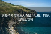 掌握弹幕电影三大奇招：吐槽、狗仔、营销全攻略