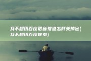 我不想用百度语音搜查 怎样关掉它 (我不想用百度搜索)