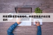 网络营销是营销策略吗，网络营销是手段还是目的