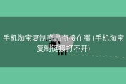 手机淘宝复制商品衔接在哪 (手机淘宝复制链接打不开)
