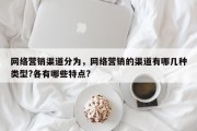 网络营销渠道分为，网络营销的渠道有哪几种类型?各有哪些特点?