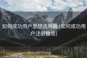 如何成功用户思想选用题 (如何成功用户注册微信)
