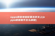 oppo语音搜查配置怎样关上 (oppo语音助手怎么唤醒)