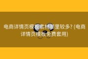 电商详情页模板素材哪里较多? (电商详情页模板免费套用)