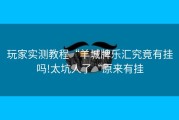 玩家实测教程“羊城牌乐汇究竟有挂吗!太坑人了“原来有挂