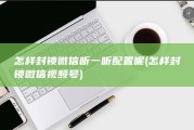 怎样封锁微信听一听配置呢 (怎样封锁微信视频号)