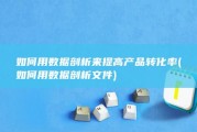 如何用数据剖析来提高产品转化率 (如何用数据剖析文件)