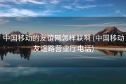中国移动的友谊网怎样联啊 (中国移动友谊路营业厅电话)